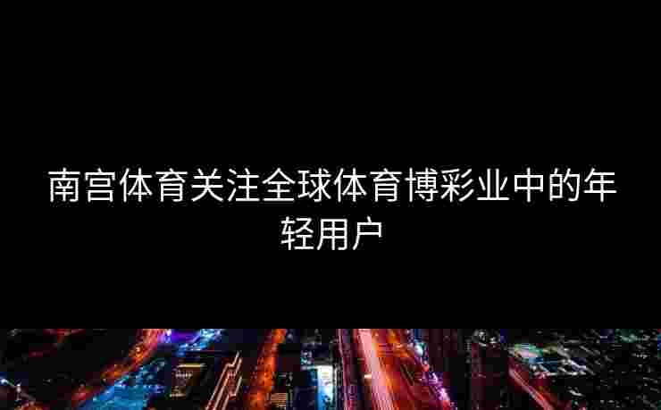 南宫体育关注全球体育博彩业中的年轻用户