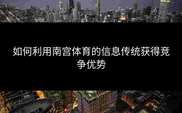 如何利用南宫体育的信息传统获得竞争优势