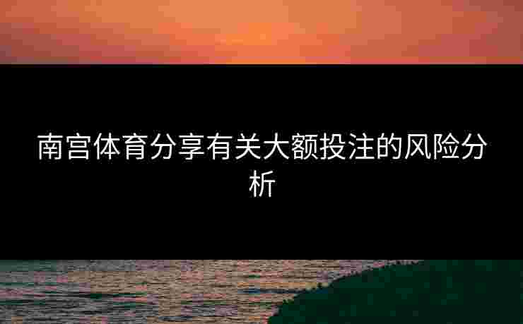 南宫体育分享有关大额投注的风险分析