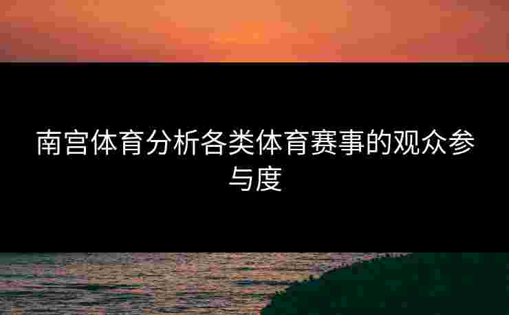 南宫体育分析各类体育赛事的观众参与度