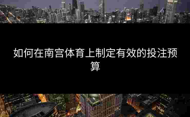 如何在南宫体育上制定有效的投注预算