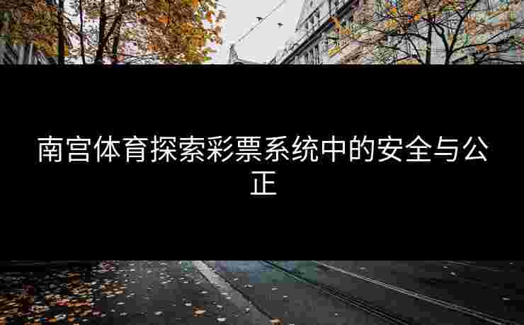 南宫体育探索彩票系统中的安全与公正