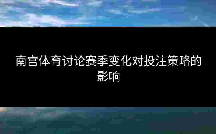 南宫体育讨论赛季变化对投注策略的影响