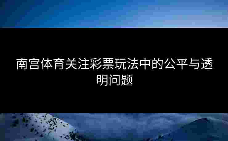 南宫体育关注彩票玩法中的公平与透明问题