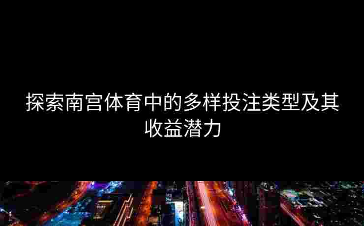 探索南宫体育中的多样投注类型及其收益潜力