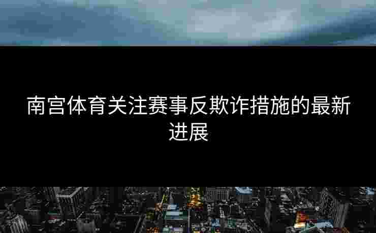 南宫体育关注赛事反欺诈措施的最新进展