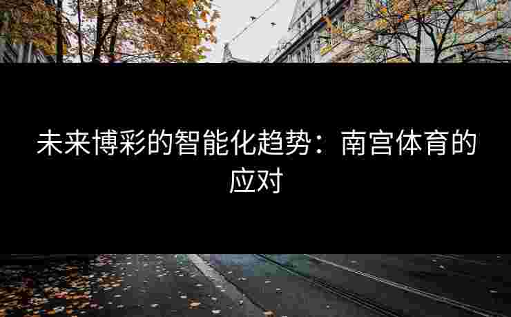 未来博彩的智能化趋势：南宫体育的应对