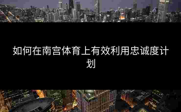 如何在南宫体育上有效利用忠诚度计划