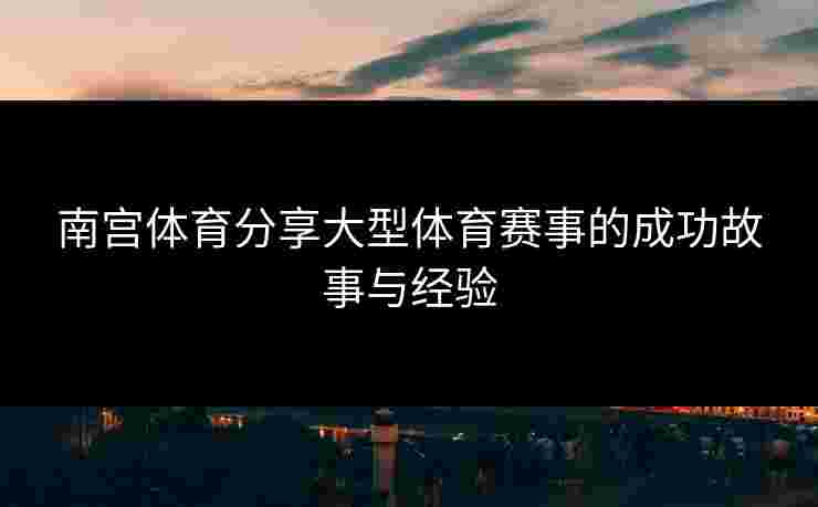 南宫体育分享大型体育赛事的成功故事与经验