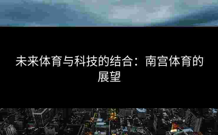 未来体育与科技的结合：南宫体育的展望