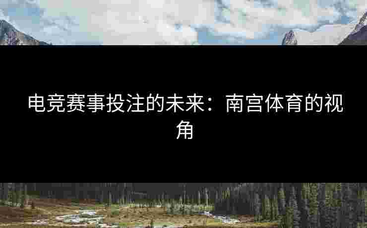 电竞赛事投注的未来：南宫体育的视角