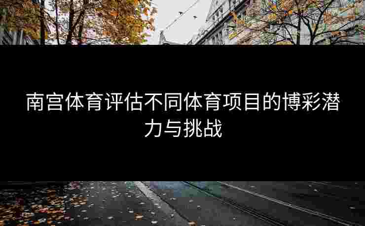 南宫体育评估不同体育项目的博彩潜力与挑战