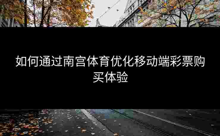 如何通过南宫体育优化移动端彩票购买体验