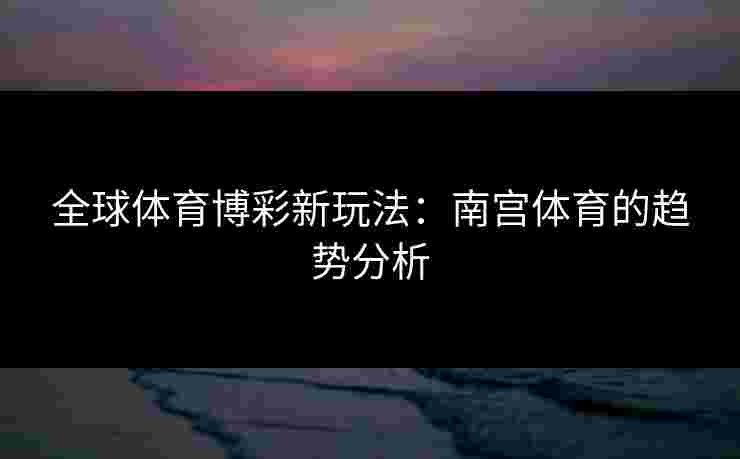 全球体育博彩新玩法：南宫体育的趋势分析