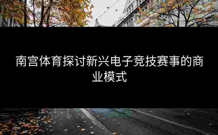 南宫体育探讨新兴电子竞技赛事的商业模式