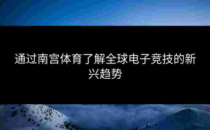 通过南宫体育了解全球电子竞技的新兴趋势