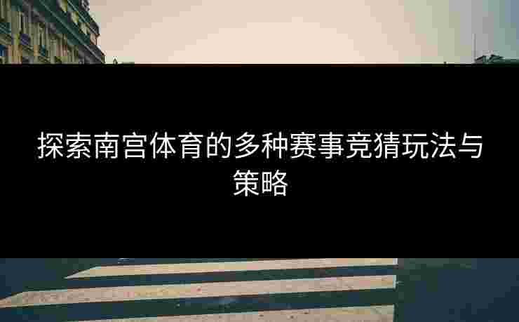 探索南宫体育的多种赛事竞猜玩法与策略