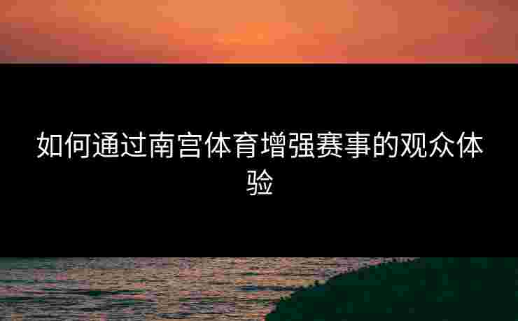 如何通过南宫体育增强赛事的观众体验
