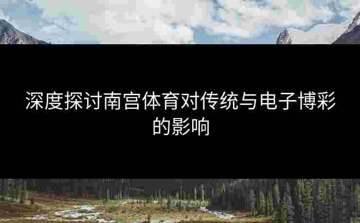 深度探讨南宫体育对传统与电子博彩的影响