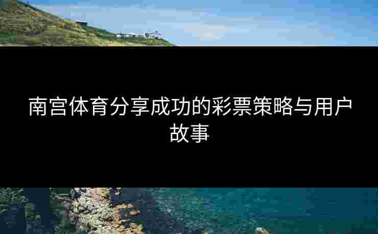 南宫体育分享成功的彩票策略与用户故事