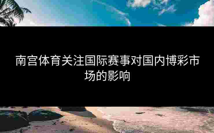 南宫体育关注国际赛事对国内博彩市场的影响