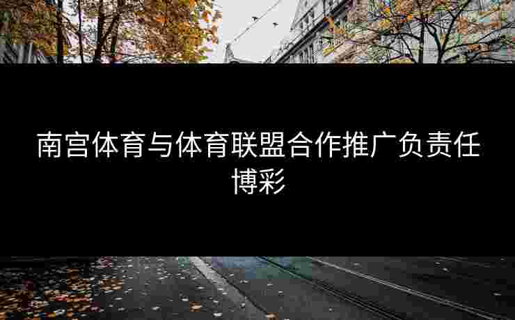南宫体育与体育联盟合作推广负责任博彩