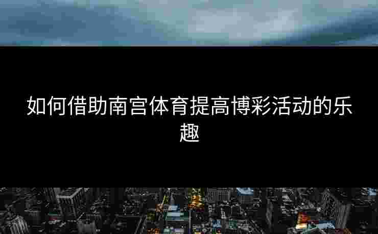 如何借助南宫体育提高博彩活动的乐趣
