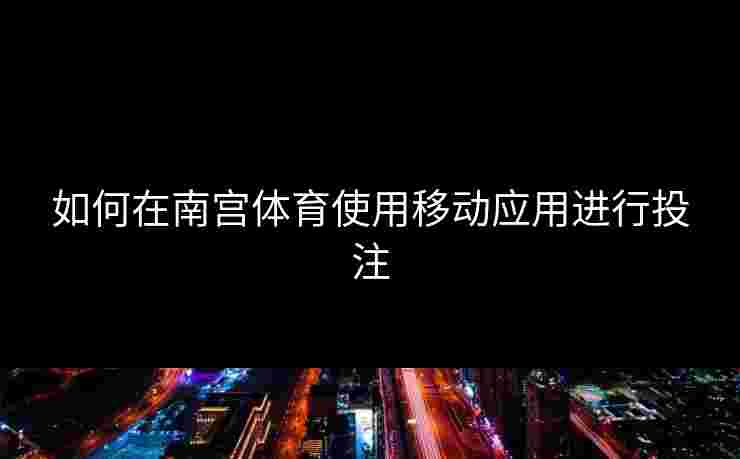 如何在南宫体育使用移动应用进行投注