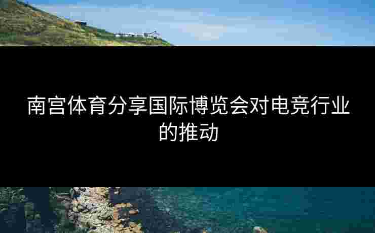 南宫体育分享国际博览会对电竞行业的推动