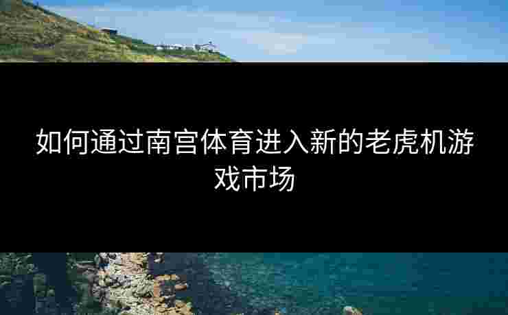 如何通过南宫体育进入新的老虎机游戏市场