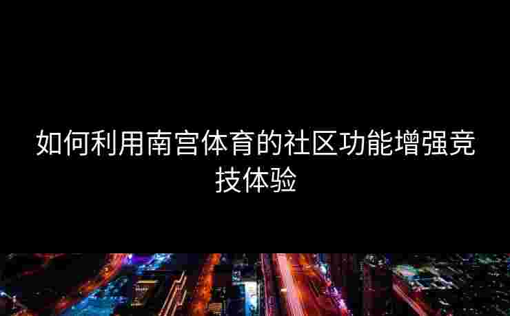 如何利用南宫体育的社区功能增强竞技体验