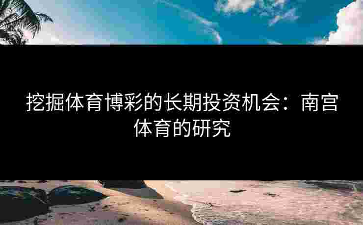挖掘体育博彩的长期投资机会：南宫体育的研究