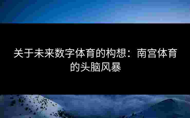 关于未来数字体育的构想：南宫体育的头脑风暴