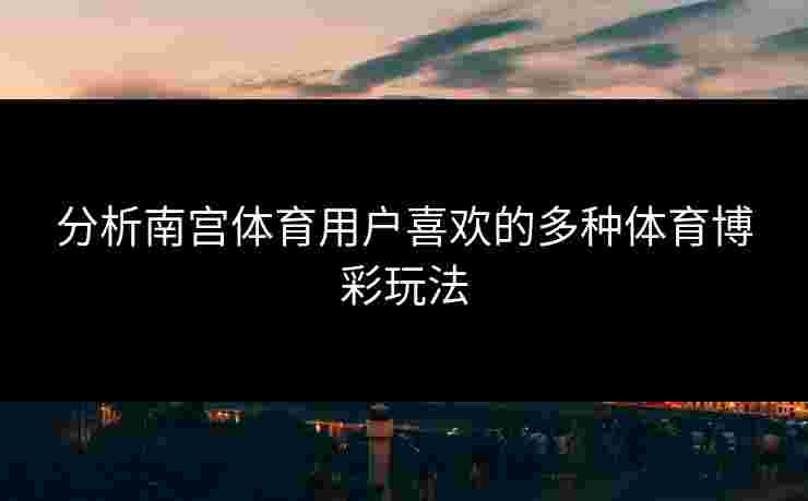 分析南宫体育用户喜欢的多种体育博彩玩法