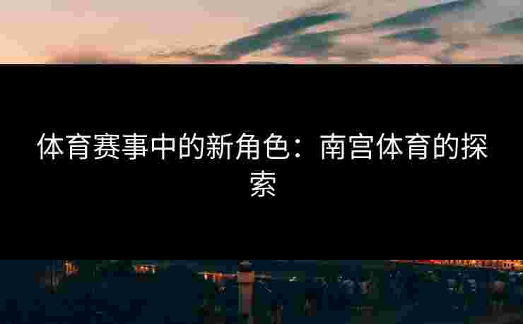 体育赛事中的新角色：南宫体育的探索
