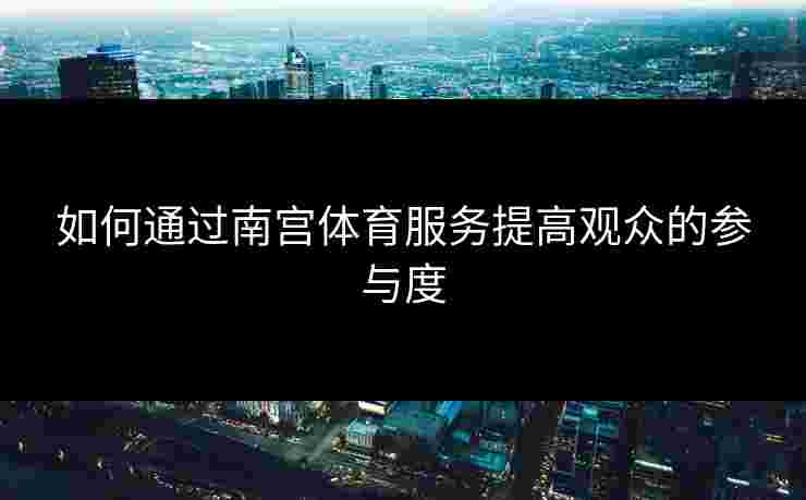 如何通过南宫体育服务提高观众的参与度