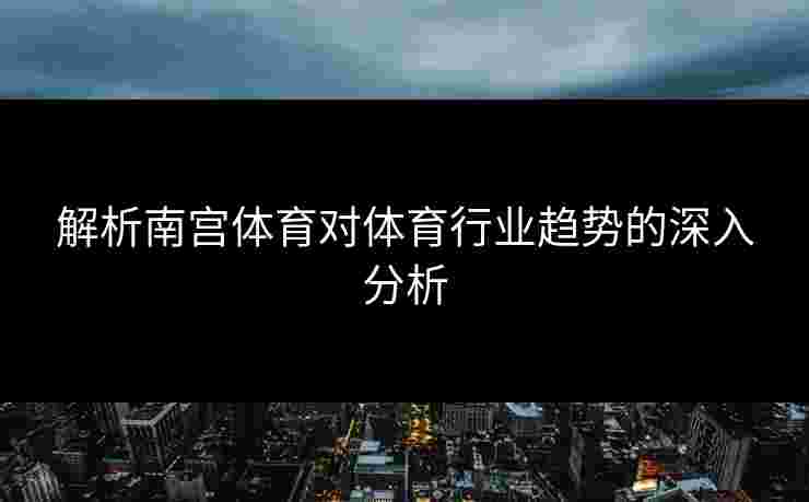 解析南宫体育对体育行业趋势的深入分析