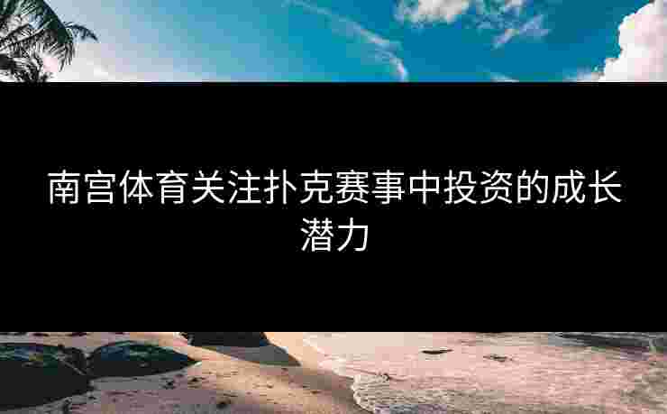 南宫体育关注扑克赛事中投资的成长潜力