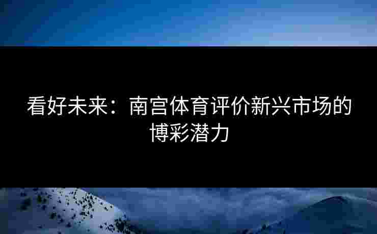 看好未来：南宫体育评价新兴市场的博彩潜力