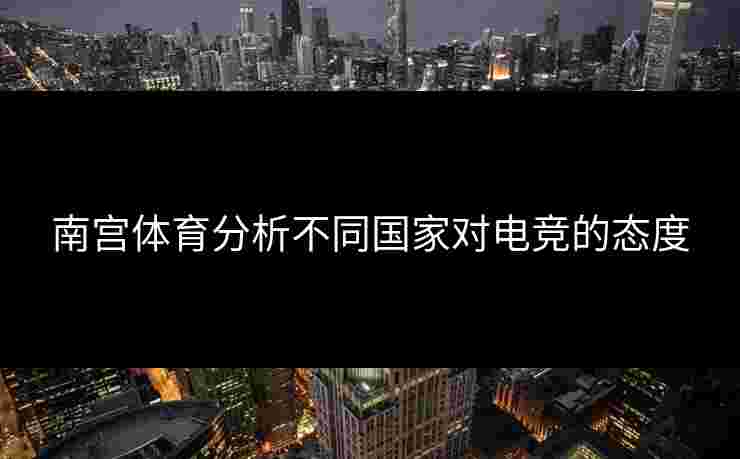 南宫体育分析不同国家对电竞的态度