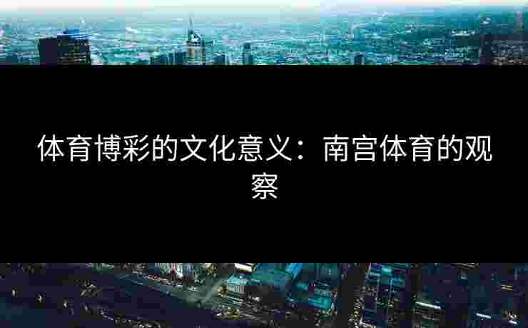体育博彩的文化意义：南宫体育的观察