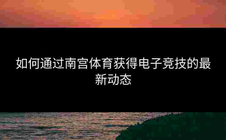 如何通过南宫体育获得电子竞技的最新动态