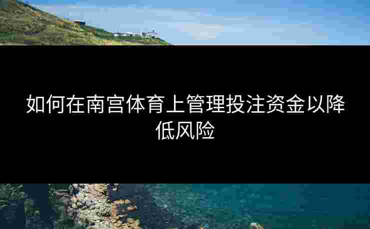 如何在南宫体育上管理投注资金以降低风险