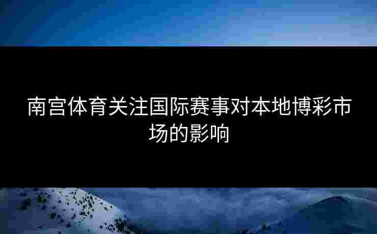 南宫体育关注国际赛事对本地博彩市场的影响