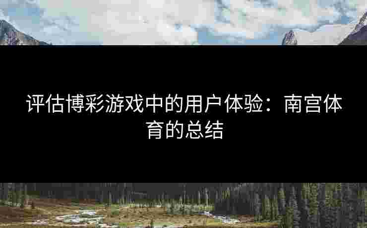 评估博彩游戏中的用户体验：南宫体育的总结
