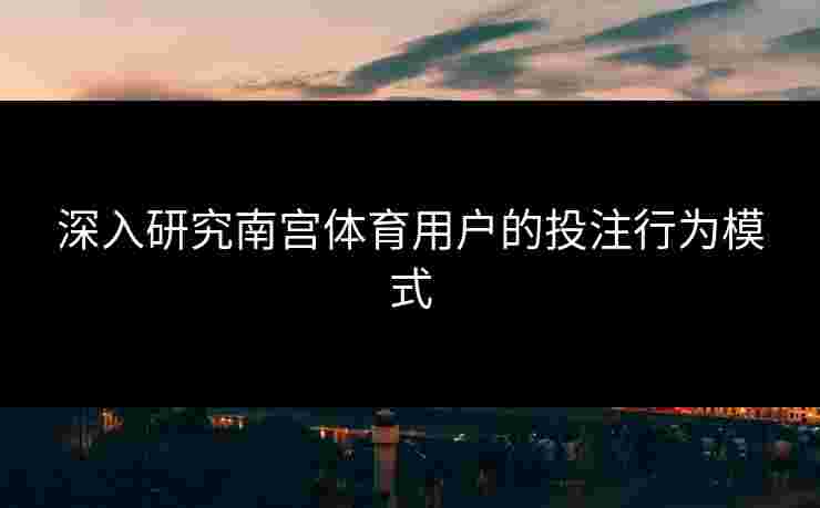 深入研究南宫体育用户的投注行为模式
