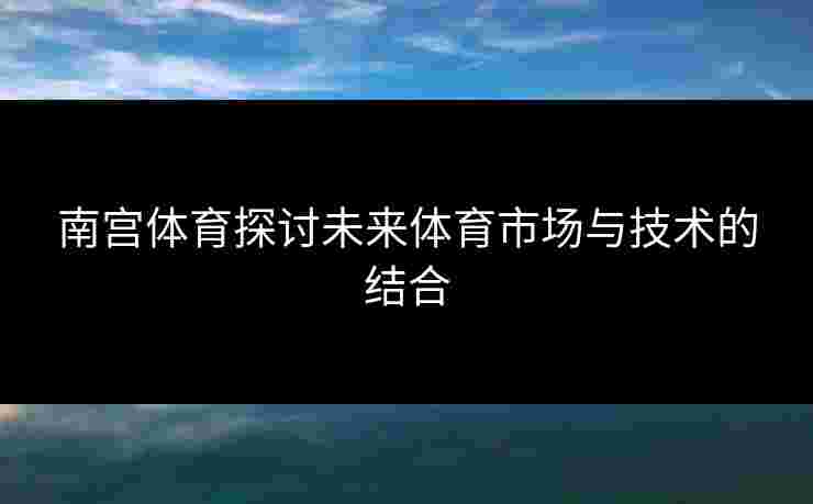 南宫体育探讨未来体育市场与技术的结合