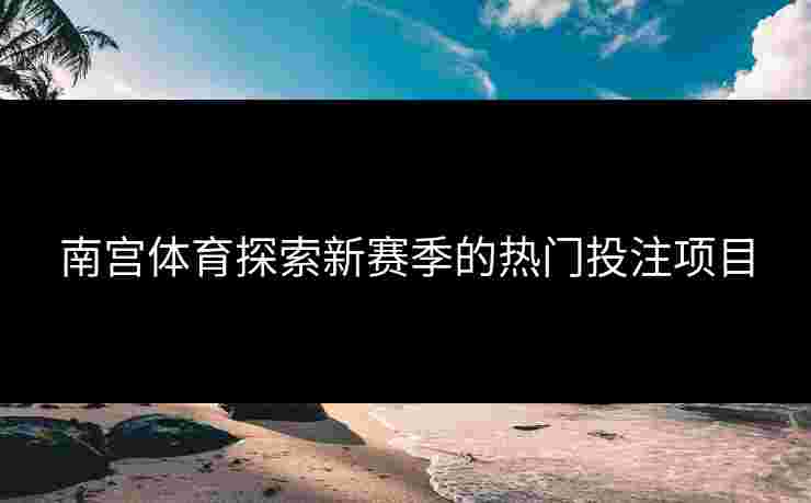 南宫体育探索新赛季的热门投注项目