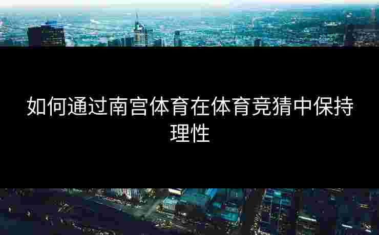 如何通过南宫体育在体育竞猜中保持理性