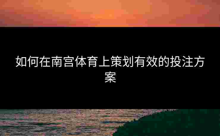 如何在南宫体育上策划有效的投注方案